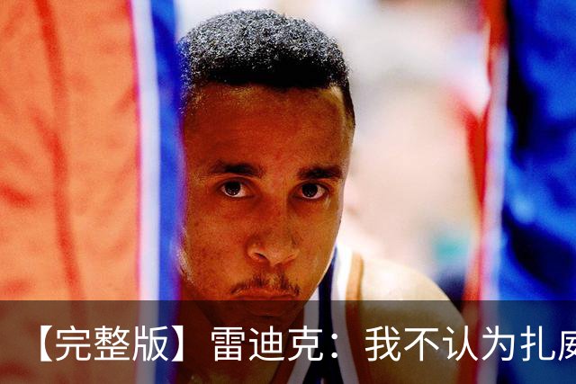 【完整版】雷迪克：我不认为扎威在假摔 我们的问题出现在第三节