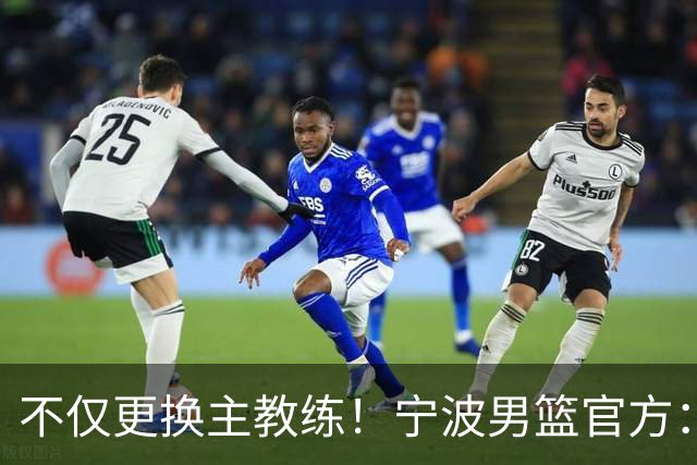 不仅更换主教练！宁波男篮官方：霍楠不再担任球队总经理