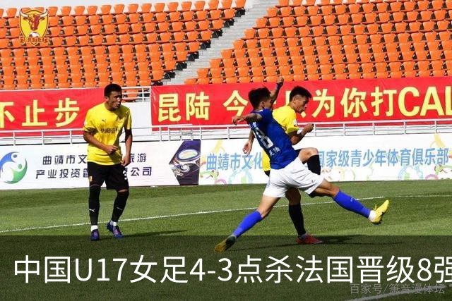 中国U17女足4-3点杀法国晋级8强，牛子琪两度扑点+屡献神扑