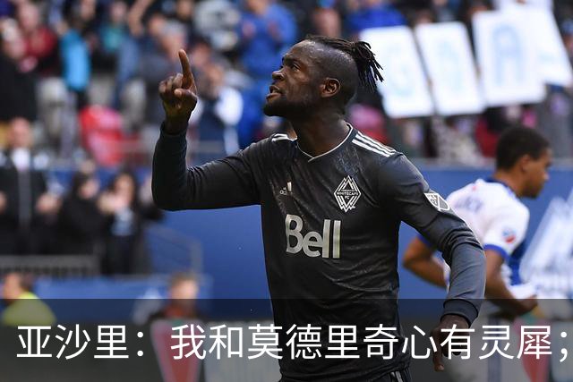 亚沙里：我和莫德里奇心有灵犀；阿莫林对我来说至关重要
