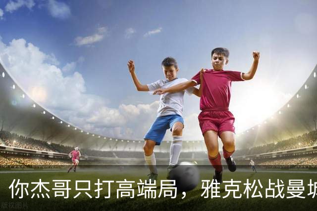 你杰哥只打高端局，雅克松战曼城全场数据：3射门+2射正进2球