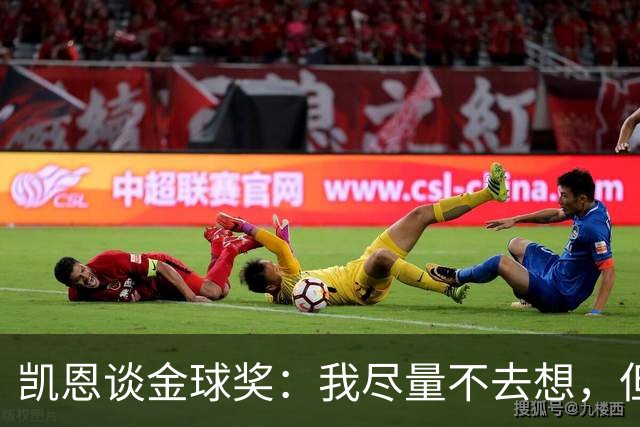 凯恩谈金球奖：我尽量不去想，但很难做到