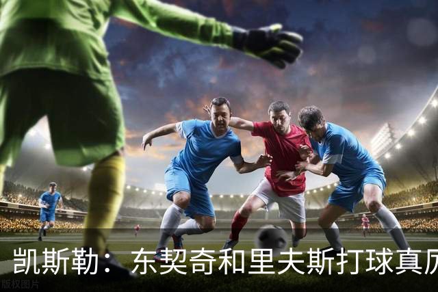 凯斯勒：东契奇和里夫斯打球真厉害 他俩合砍81分我的天哪