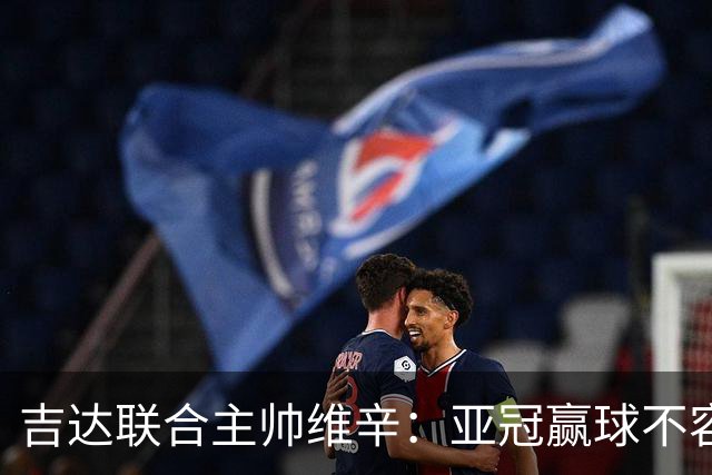 吉达联合主帅维辛：亚冠赢球不容易，对手很顽强
