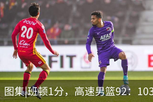 图集|班顿1分，高速男篮92：103不敌北京首钢，连胜被终结