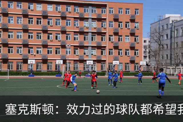塞克斯顿：效力过的球队都希望我全场领防给球施压