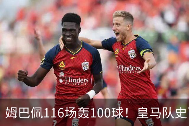 姆巴佩116场轰100球！皇马队史百球榜排第5