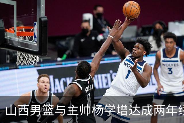 山西男篮与主帅杨学增达成两年续约意向