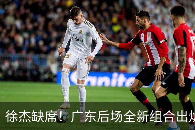 徐杰缺席！广东后场全新组合出炉，胡明轩7助攻，5功臣带来2连胜