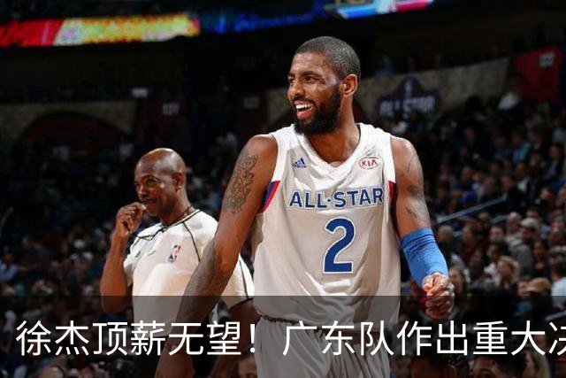 徐杰顶薪无望！广东队作出重大决定，或“1换1”交易林葳？