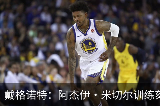 戴格诺特：阿杰伊·米切尔训练刻苦心态沉稳 持球时再次掌控比赛