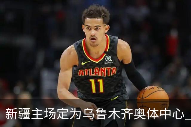 新疆主场定为乌鲁木齐奥体中心 红山时代结束