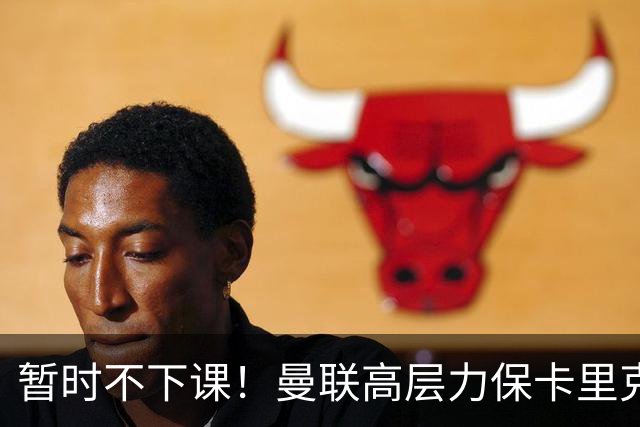 暂时不下课！曼联高层力保卡里克，认为很多问题出自球员自身