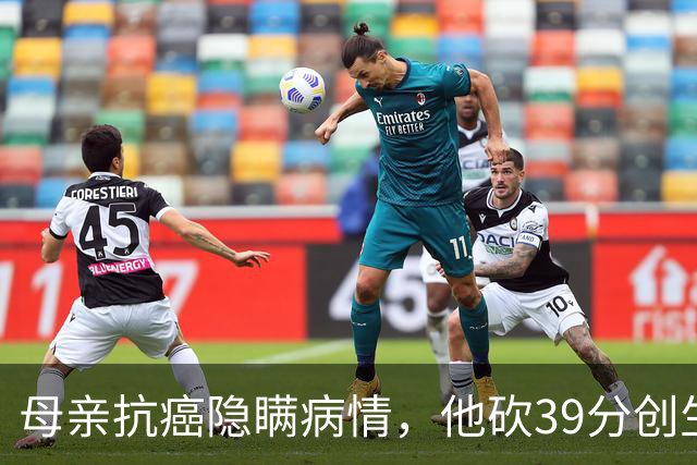 母亲抗癌隐瞒病情，他砍39分创生涯新高致敬