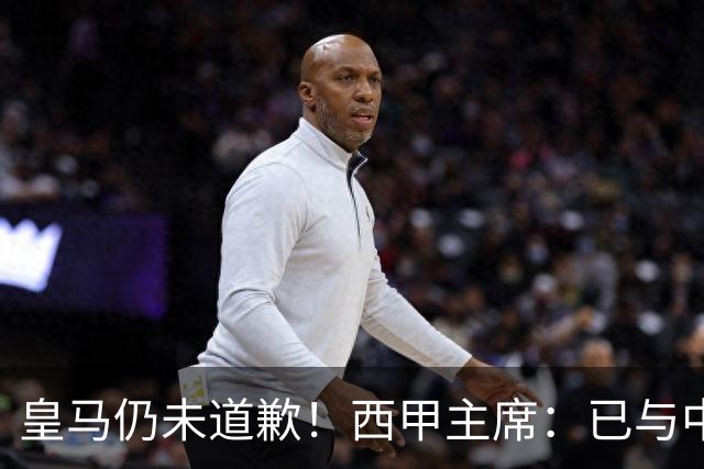 皇马仍未道歉！西甲主席：已与中国驻西班牙大使会面 希望继续合作