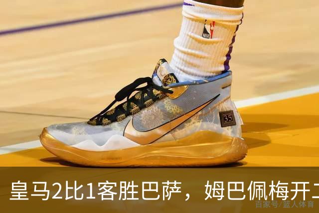 皇马2比1客胜巴萨，姆巴佩梅开二度终结对手联赛九连胜