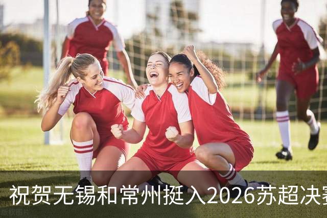 祝贺无锡和常州挺入2026苏超决赛!盐城队止步四强!2027继续再战!