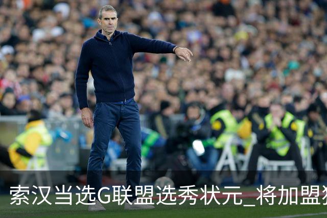 索汉当选G联盟选秀状元 将加盟独行侠下属德州传奇队