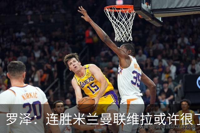 罗泽：连胜米兰曼联维拉或许很了不起；距离决赛还有三场比赛