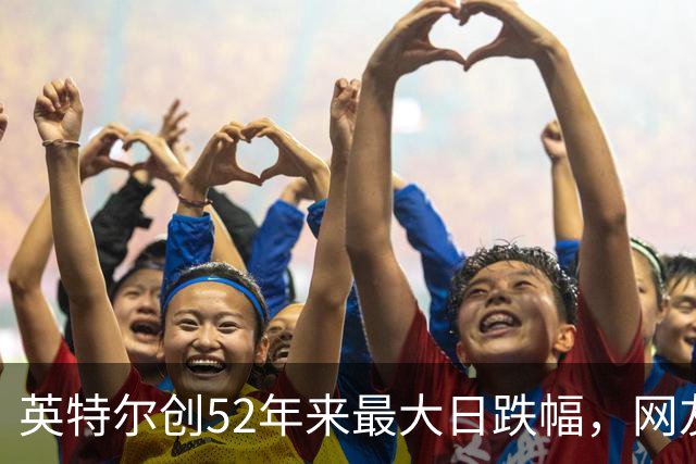英特尔创52年来最大日跌幅，网友：再给华为5年，英特尔会跌更多