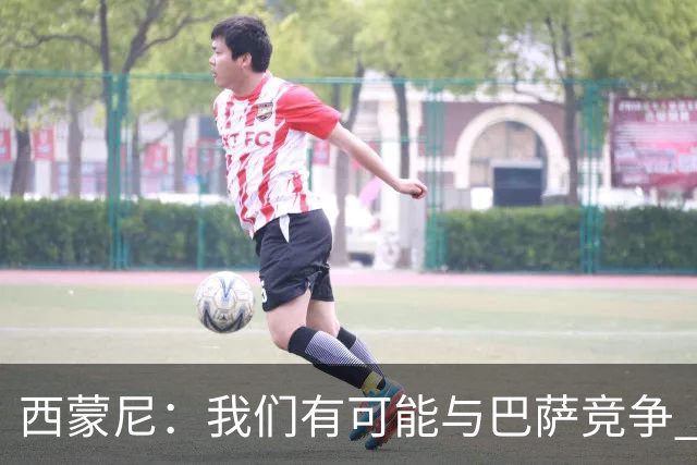 西蒙尼：我们有可能与巴萨竞争 国家德比？我现在只考虑拉科
