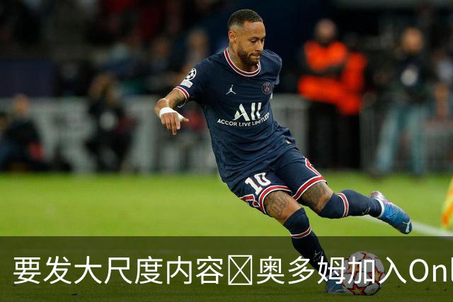要发大尺度内容🔞奥多姆加入Onlyfans平台NBA首人 或与女友合拍