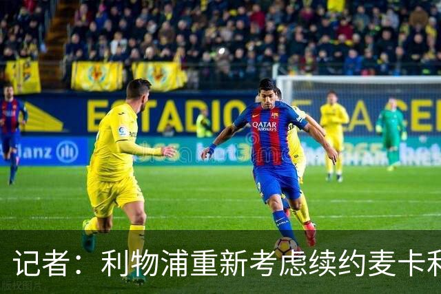 记者：利物浦重新考虑续约麦卡利斯特，但暂时不会加快谈判