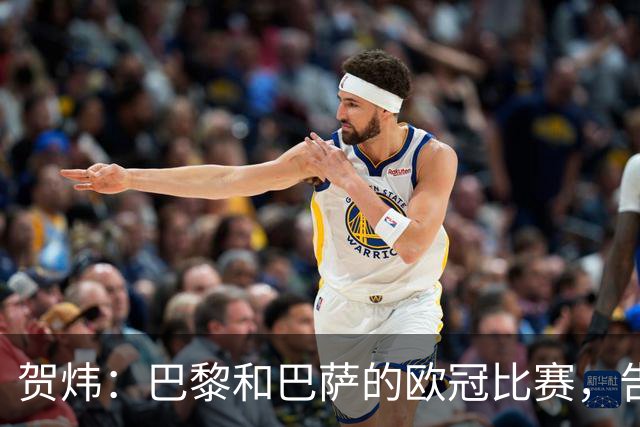 贺炜：巴黎和巴萨的欧冠比赛，告诉人们足球运动技艺有多美妙