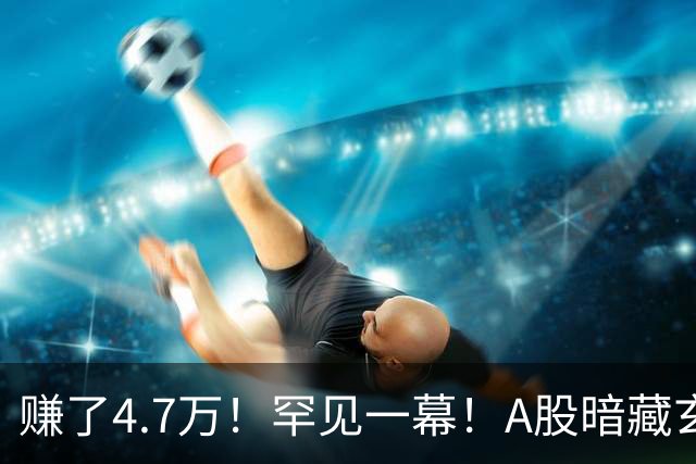 赚了4.7万！罕见一幕！A股暗藏玄机？