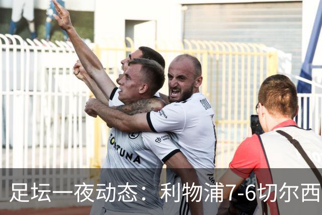 足坛一夜动态：利物浦7-6切尔西！曼城6-5 C罗当选最伟大金球