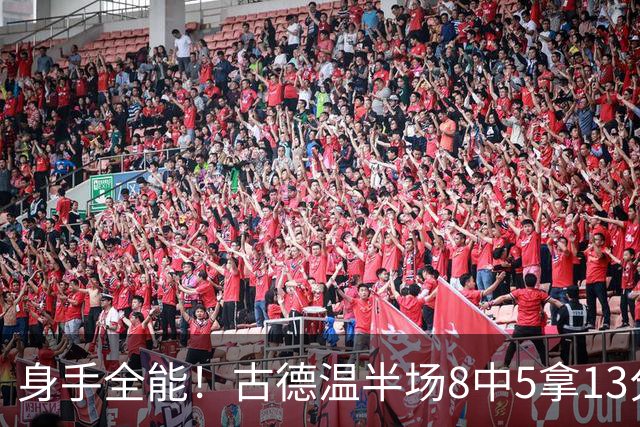 身手全能！古德温半场8中5拿13分5板7助 三分1中1