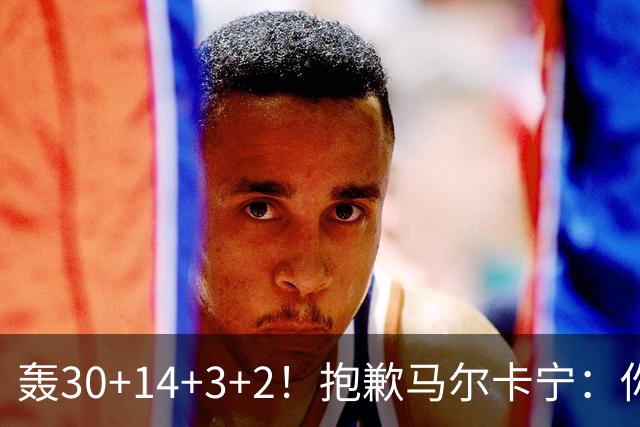 轰30+14+3+2！抱歉马尔卡宁：你从队史第二变成了队史第三