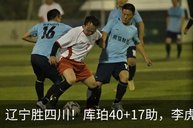 辽宁胜四川！库珀40+17助，李虎翼末节暴走救主，防守仍是问题！