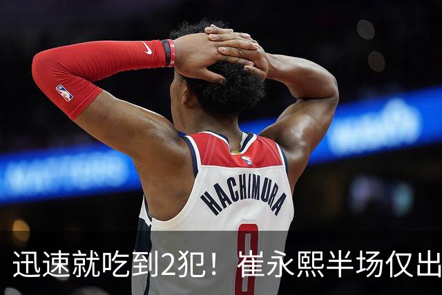 迅速就吃到2犯！崔永熙半场仅出战6分钟 没有得分&仅有1助
