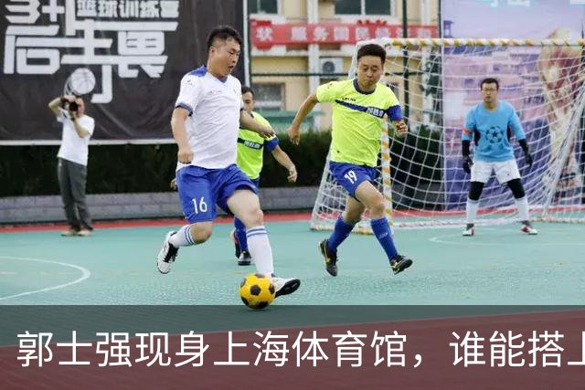 郭士强现身上海体育馆，谁能搭上中国男篮新一期国字号班车？