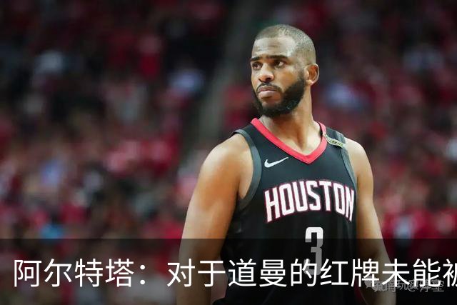 阿尔特塔：对于道曼的红牌未能被撤销和推翻，我感到非常遗憾
