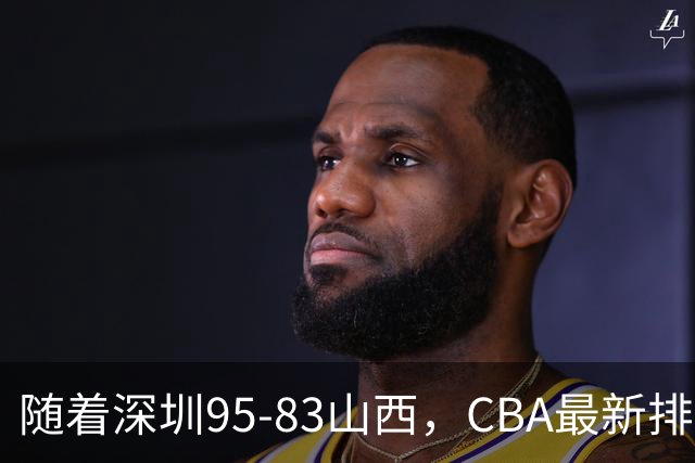 随着深圳95-83山西，CBA最新排名出炉！山西排第9，深圳第17