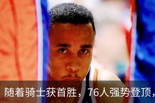 随着骑士获首胜，76人强势登顶，热火全败垫底，NBA东部排名更新