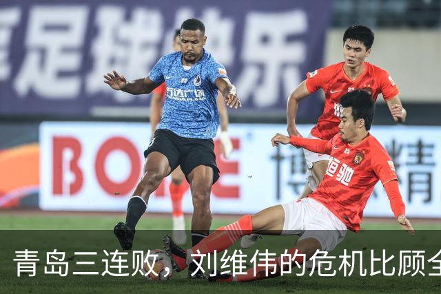 青岛三连败，刘维伟的危机比顾全更安静，却也更难救