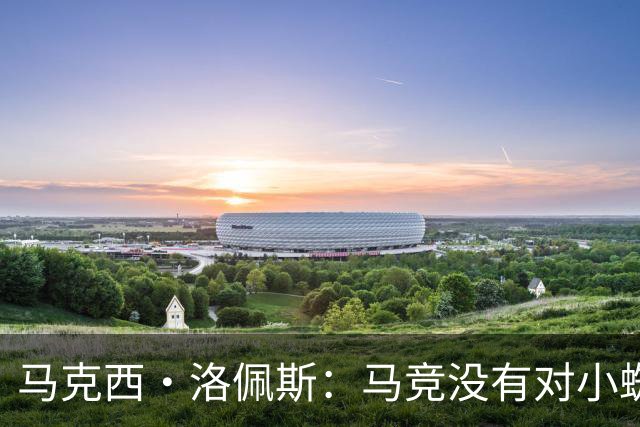 马克西·洛佩斯：马竞没有对小蜘蛛兑现承诺；巴萨的足球更好看