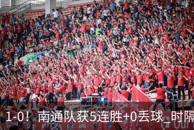 1-0！南通队获5连胜+0丢球 时隔2年回归中超 江苏足球重返顶级联赛