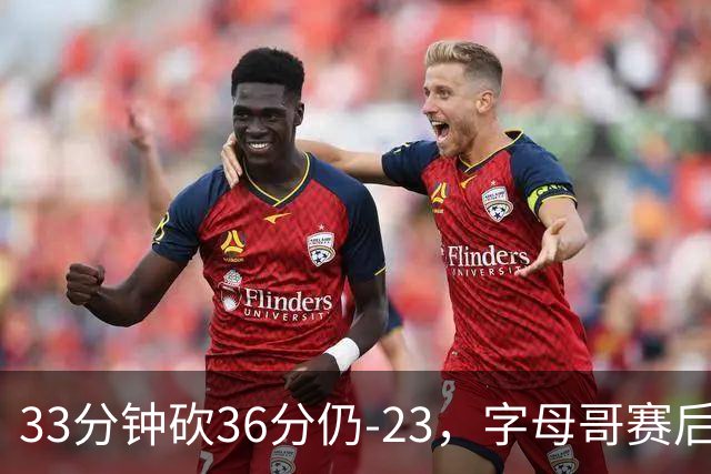 33分钟砍36分仍-23，字母哥赛后：我必须更拼命