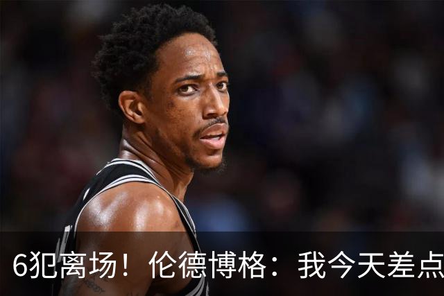 6犯离场！伦德博格：我今天差点失控了 多亏队友们在背后支持我