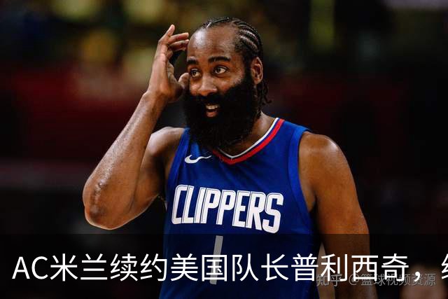 AC米兰续约美国队长普利西奇，续约四年合同专心踢意甲