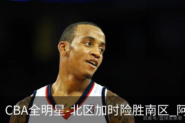 CBA全明星-北区加时险胜南区 阿不都荣膺MVP